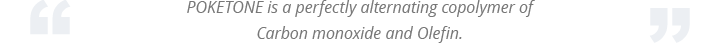 POKETONE is a perfectly alternating copolymer of Carbon monoxide and Olefin.