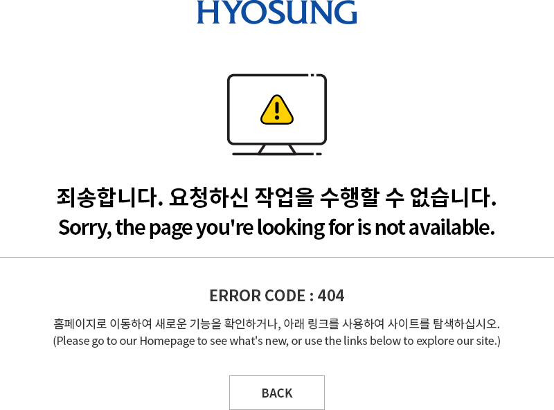 Hyosung 효성 죄송합니다. 요청하신 작업을 수행할 수 없습니다. Sorrr, the page you're looking for is not available. 				ERROR CODE:404 홈페이지로 이동하여 새로운 기능을 확인하거나, 아래 링크를 사용하여 사이트를 탐색하십시오.				(Please go to our Homepage to see what's new, or use the links below to explore our site.)