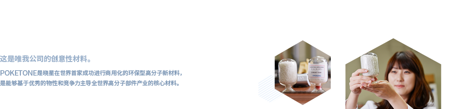 这是唯我公司的创意性材料。POKETONE是晓星在世界首家成功进行商用化的环保型高分子新材料，是能够基于优秀的物性和竞争力主导全世界高分子部件产业的核心材料。