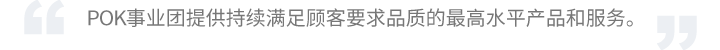 POK事业团提供持续满足顾客要求品质的最高水平产品和服务。
