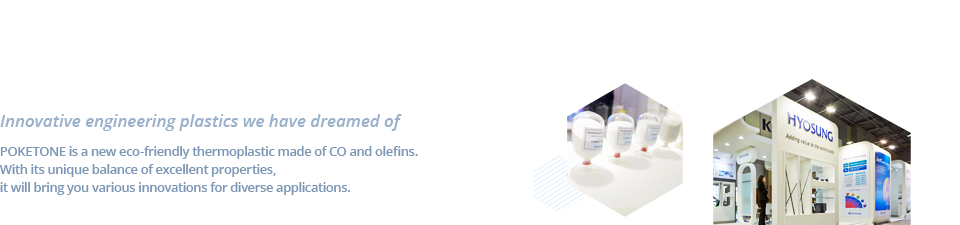 This was a dream materials only had in our imagination -Hyosung Poketone commercialized the world's first successful eco-friendly polymer material. Based on excellent physical properties and competitive parts industry to lead the world with the core material.