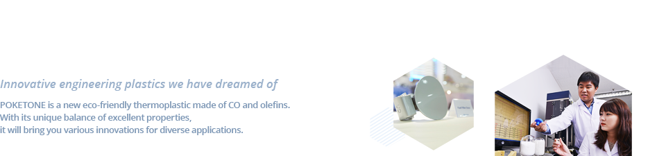 This was a dream materials only had in our imagination -Hyosung POKETONE commercialized the world's first successful eco-friendly polymer material. Based on excellent physical properties and competitive parts industry to lead the world with the core material.