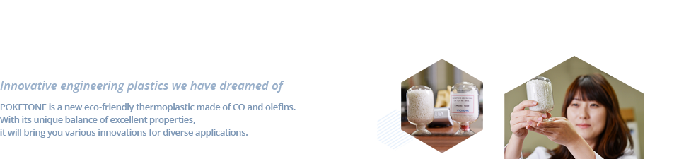 This was a dream materials only had in our imagination -Hyosung polykatone commercialized the world's first successful eco-friendly polymer material. Based on excellent physical properties and competitive parts industry to lead the world with the core material.