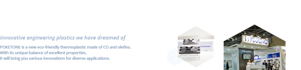 This was a dream materials only had in our imagination -Hyosung polykatone commercialized the world's first successful eco-friendly polymer material. Based on excellent physical properties and competitive parts industry to lead the world with the core material.